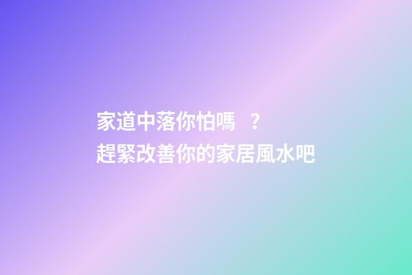 家道中落你怕嗎？趕緊改善你的家居風水吧